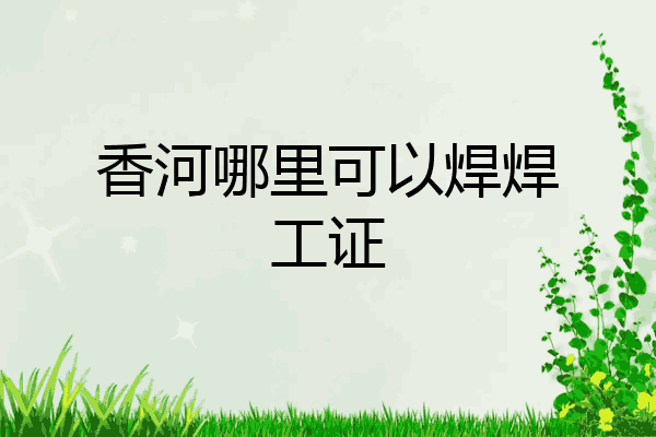 香河哪里可以焊焊工证