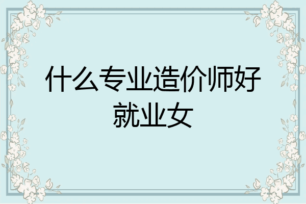什么专业造价师好就业女