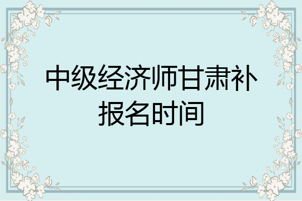 中级经济师甘肃补报名时间