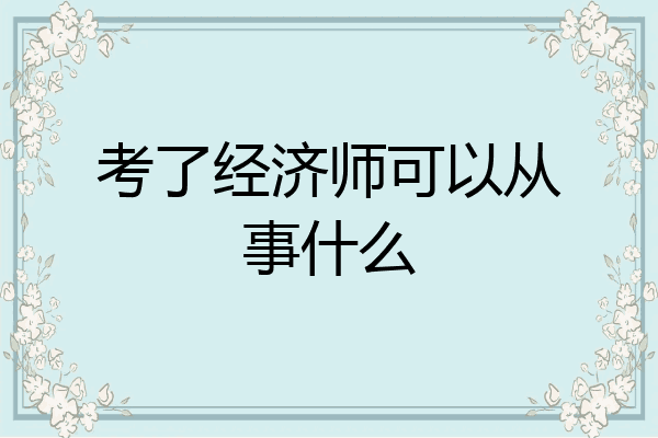 考了经济师可以从事什么