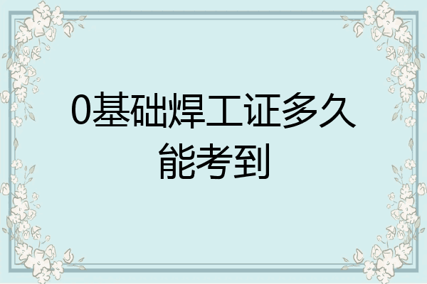0基础焊工证多久能考到