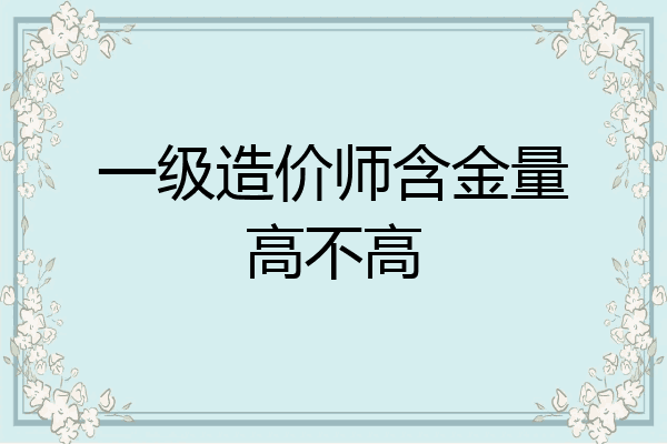 一级造价师含金量高不高