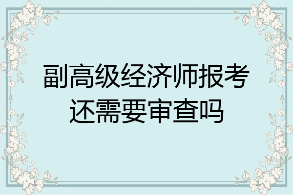 副高级经济师报考还需要审查吗