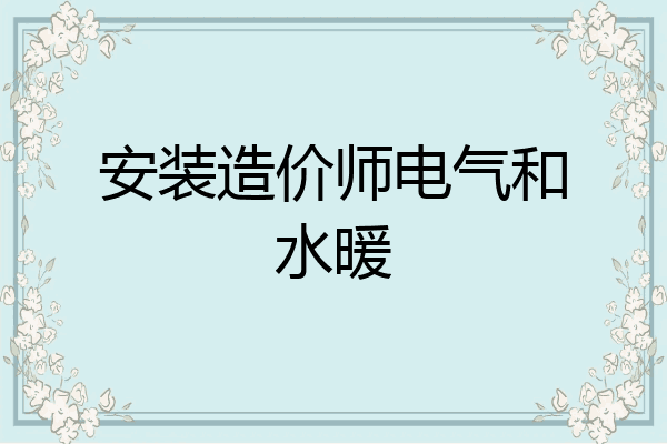安装造价师电气和水暖