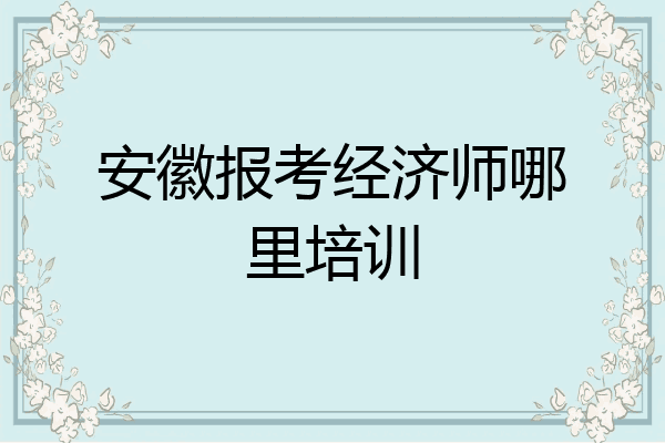 安徽报考经济师哪里培训
