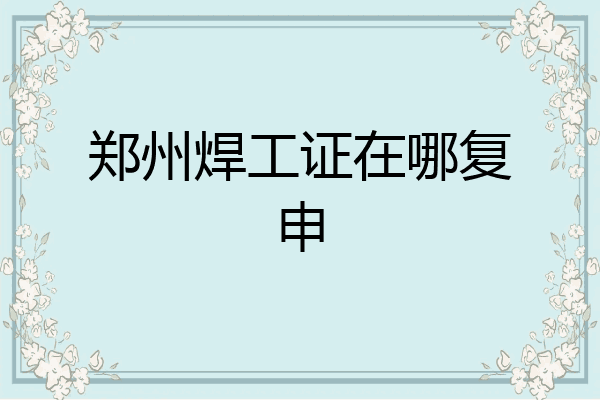 郑州焊工证在哪复申