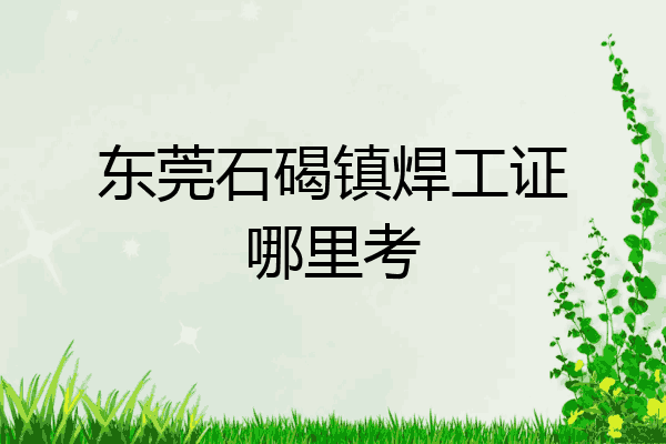 东莞石碣镇焊工证哪里考