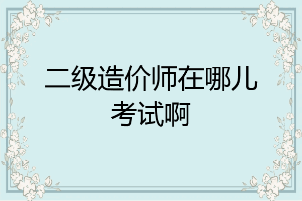 二级造价师在哪儿考试啊