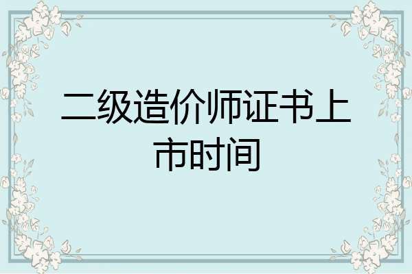 二级造价师证书上市时间