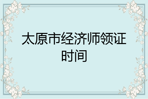 太原市经济师领证时间