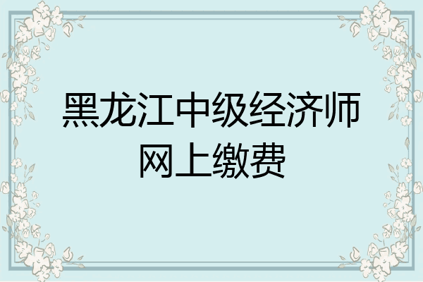 黑龙江中级经济师网上缴费
