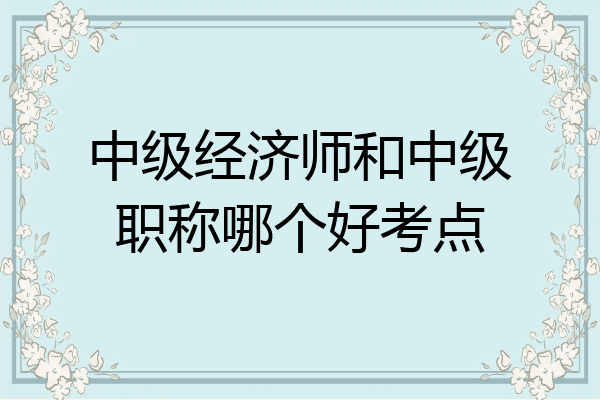 中级经济师和中级职称哪个好考点