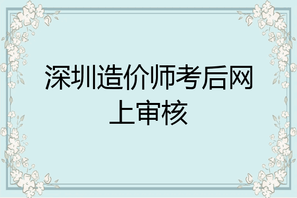 深圳造价师考后网上审核