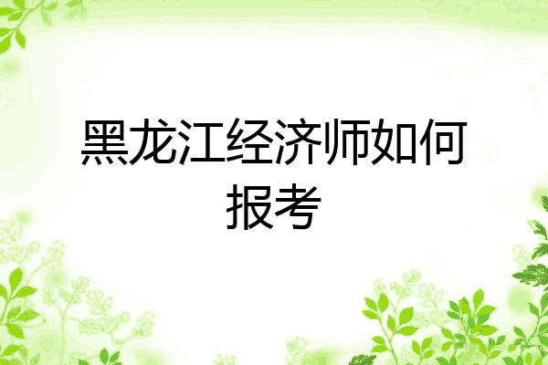 黑龙江经济师如何报考
