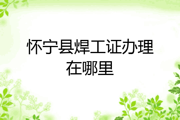怀宁县焊工证办理在哪里