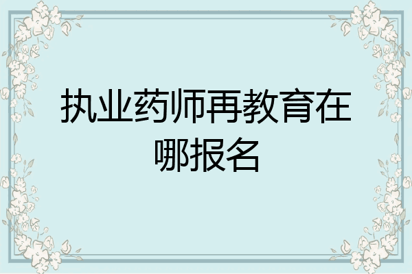 执业药师再教育在哪报名