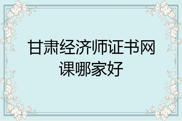 甘肃经济师证书网课哪家好