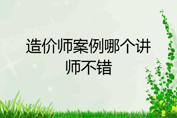 造价师案例哪个讲师不错