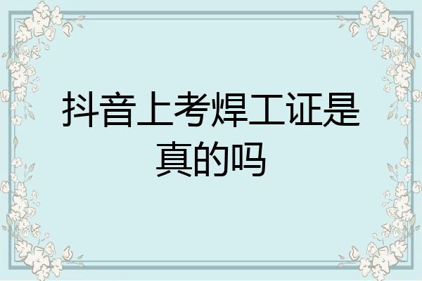 抖音上考焊工证是真的吗