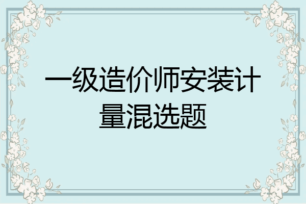 一级造价师安装计量混选题