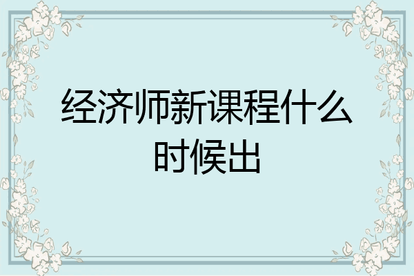 经济师新课程什么时候出