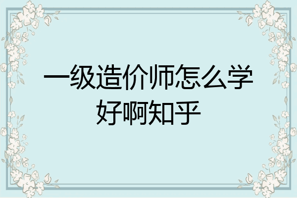 一级造价师怎么学好啊知乎