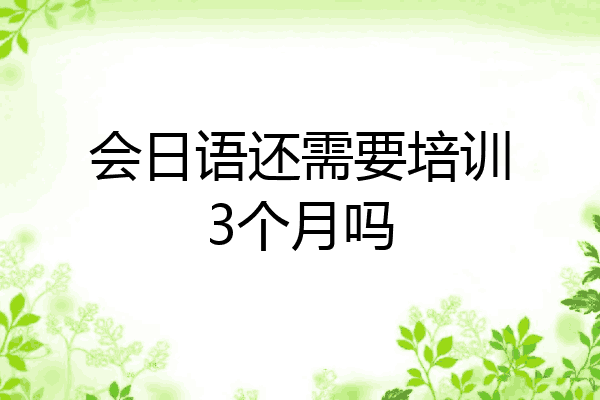 会日语还需要培训3个月吗