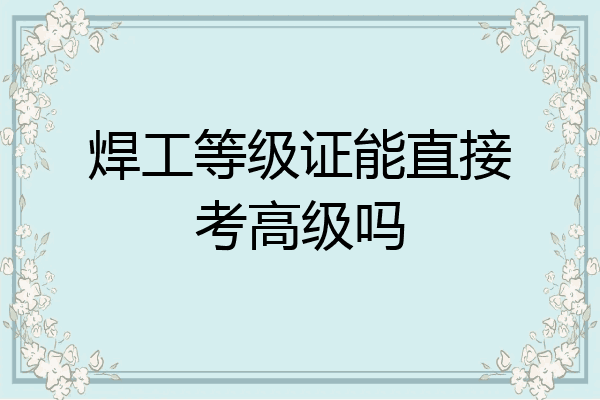 焊工等级证能直接考高级吗