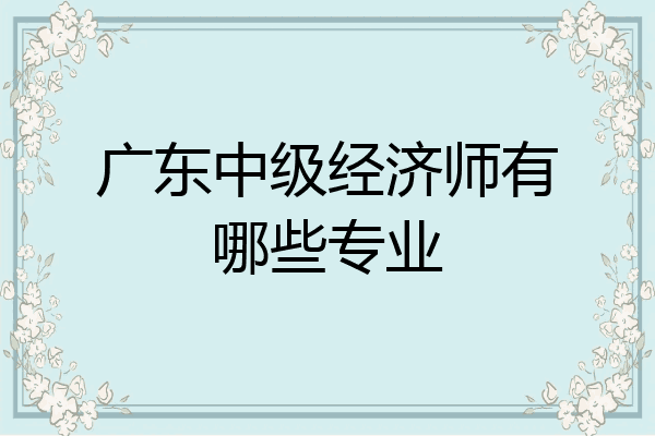 广东中级经济师有哪些专业