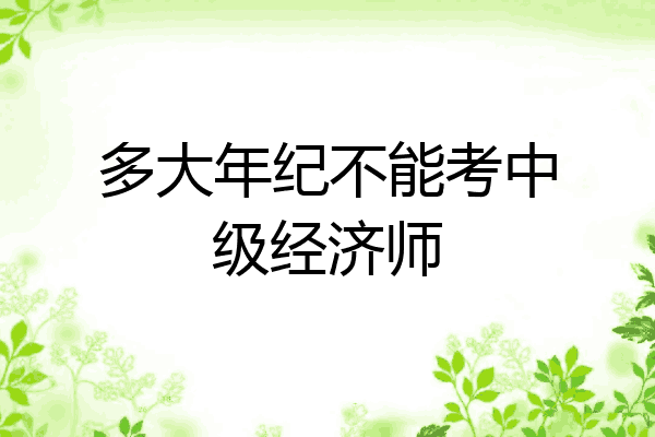 多大年纪不能考中级经济师