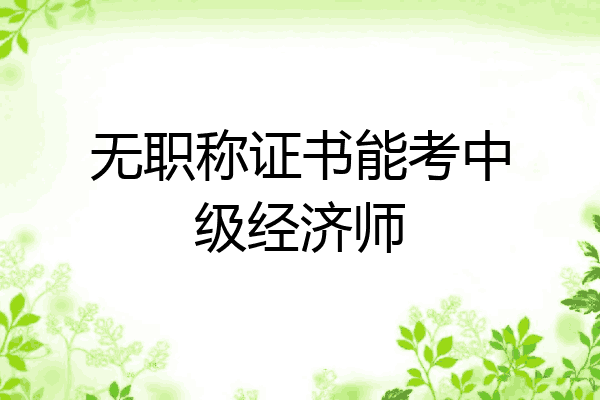 无职称证书能考中级经济师