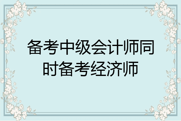备考中级会计师同时备考经济师