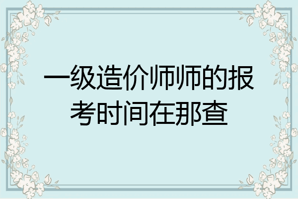 一级造价师师的报考时间在那查