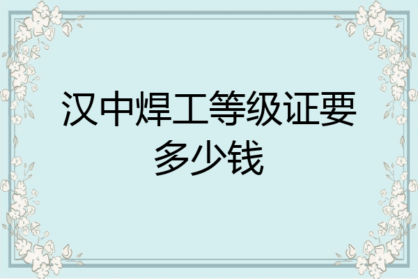 汉中焊工等级证要多少钱