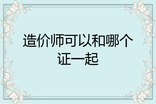 造价师可以和哪个证一起