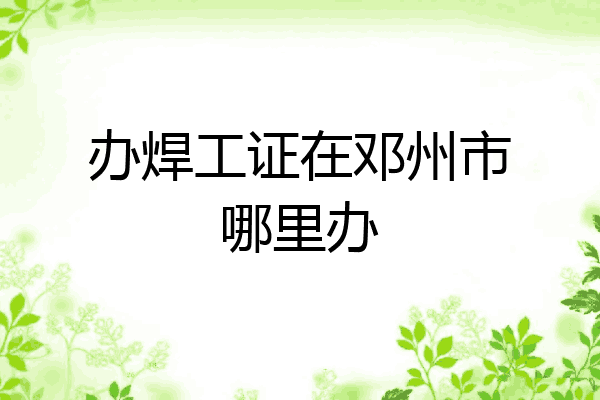 办焊工证在邓州市哪里办