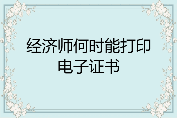 经济师何时能打印电子证书