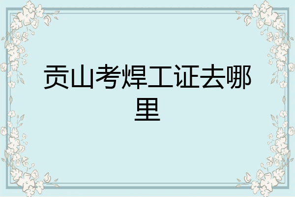 贡山考焊工证去哪里