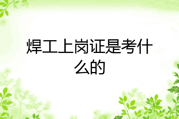 焊工上岗证是考什么的