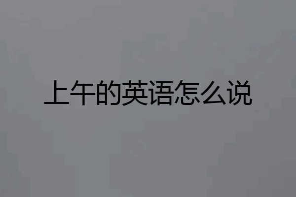 上午的英语怎么说