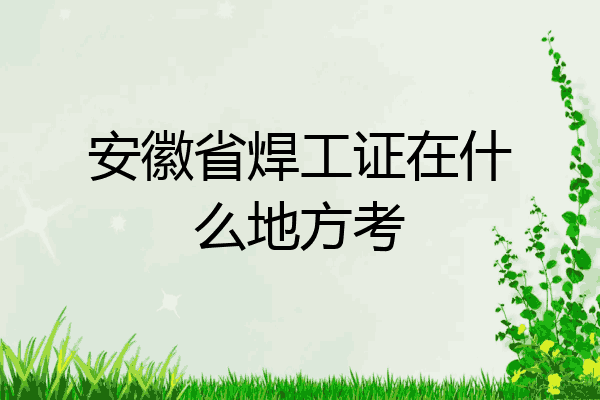 安徽省焊工证在什么地方考
