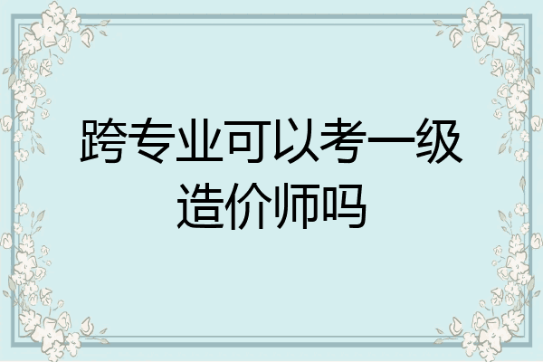 跨专业可以考一级造价师吗