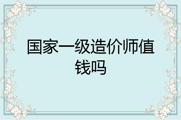 国家一级造价师值钱吗