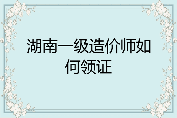 湖南一级造价师如何领证