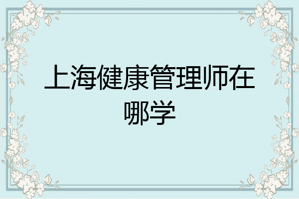 上海健康管理师在哪学