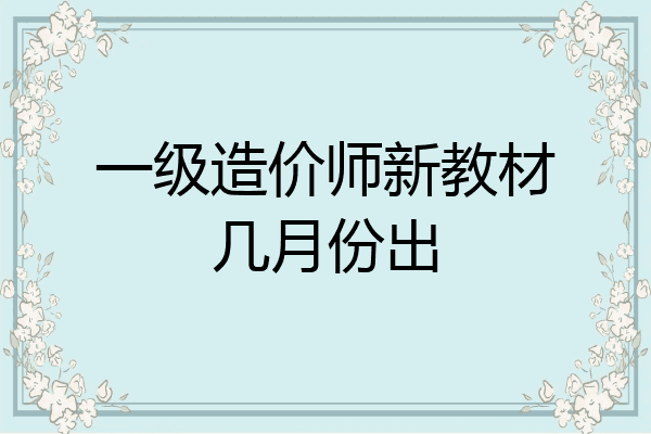 一级造价师新教材几月份出