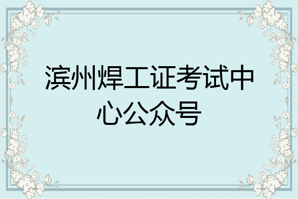 滨州焊工证考试中心公众号