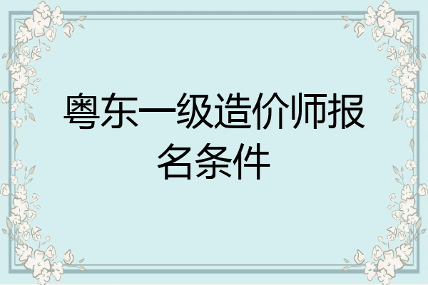 粤东一级造价师报名条件