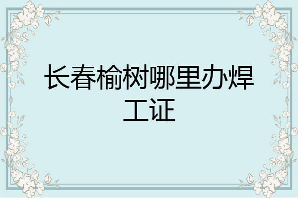 长春榆树哪里办焊工证