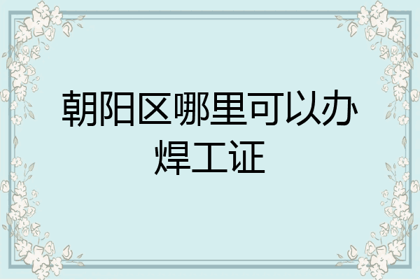 朝阳区哪里可以办焊工证